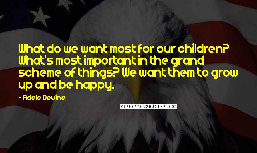 Adele Devine Quotes: What do we want most for our children? What's most important in the grand scheme of things? We want them to grow up and be happy.