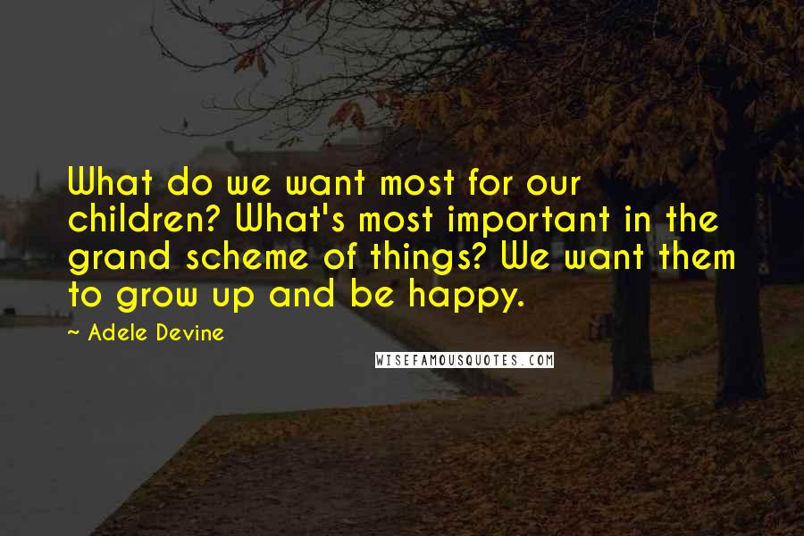 Adele Devine Quotes: What do we want most for our children? What's most important in the grand scheme of things? We want them to grow up and be happy.