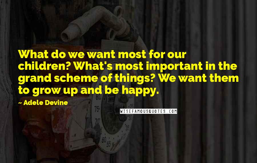 Adele Devine Quotes: What do we want most for our children? What's most important in the grand scheme of things? We want them to grow up and be happy.