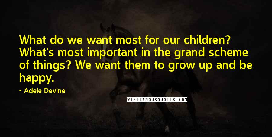 Adele Devine Quotes: What do we want most for our children? What's most important in the grand scheme of things? We want them to grow up and be happy.