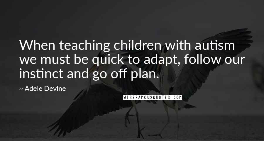 Adele Devine Quotes: When teaching children with autism we must be quick to adapt, follow our instinct and go off plan.