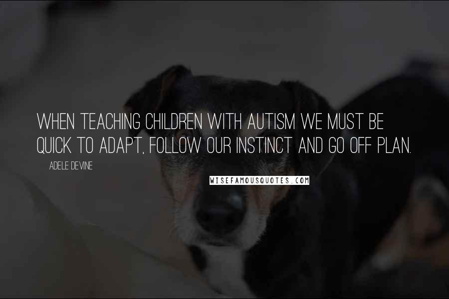 Adele Devine Quotes: When teaching children with autism we must be quick to adapt, follow our instinct and go off plan.