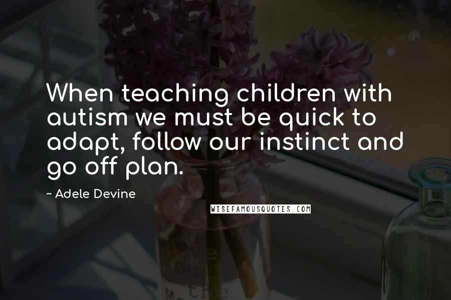 Adele Devine Quotes: When teaching children with autism we must be quick to adapt, follow our instinct and go off plan.