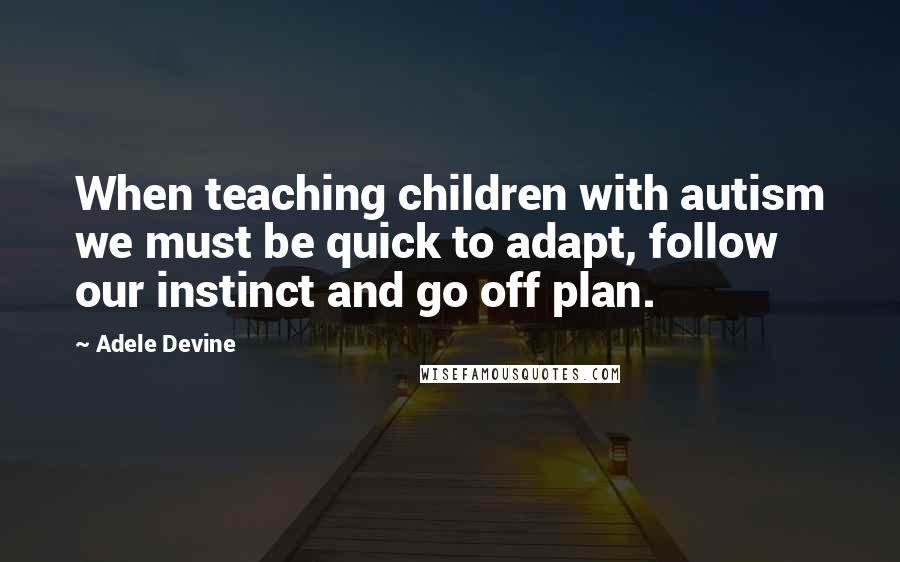 Adele Devine Quotes: When teaching children with autism we must be quick to adapt, follow our instinct and go off plan.