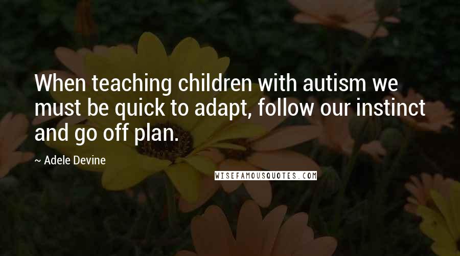 Adele Devine Quotes: When teaching children with autism we must be quick to adapt, follow our instinct and go off plan.