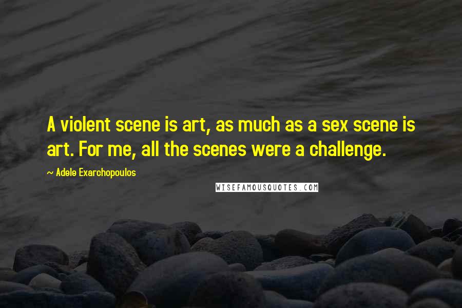 Adele Exarchopoulos Quotes: A violent scene is art, as much as a sex scene is art. For me, all the scenes were a challenge.