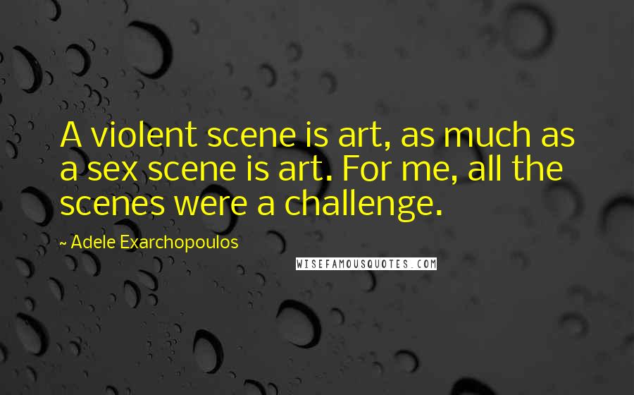 Adele Exarchopoulos Quotes: A violent scene is art, as much as a sex scene is art. For me, all the scenes were a challenge.