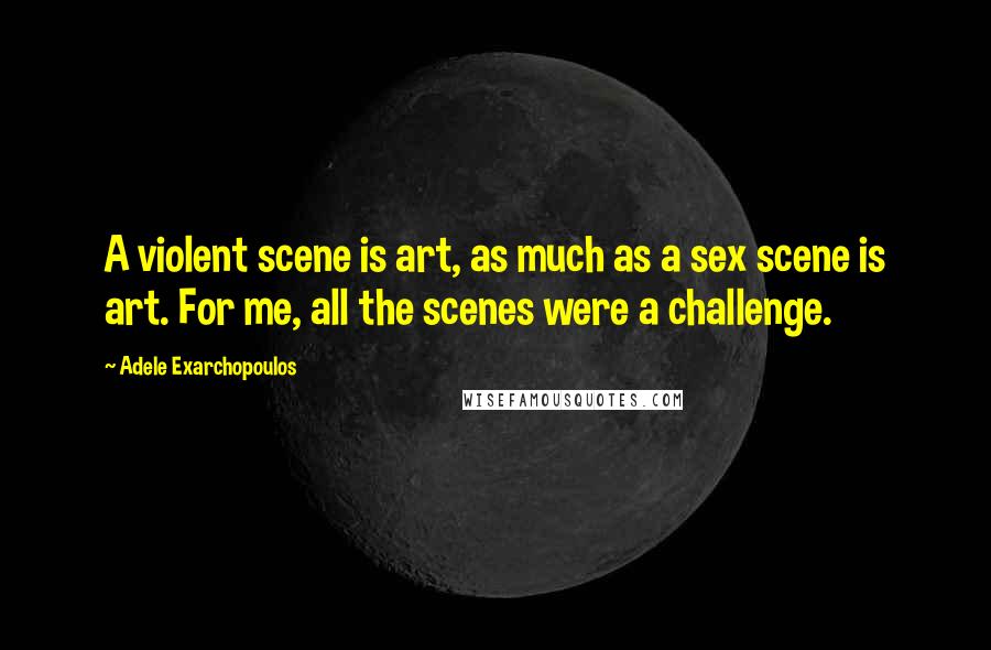 Adele Exarchopoulos Quotes: A violent scene is art, as much as a sex scene is art. For me, all the scenes were a challenge.