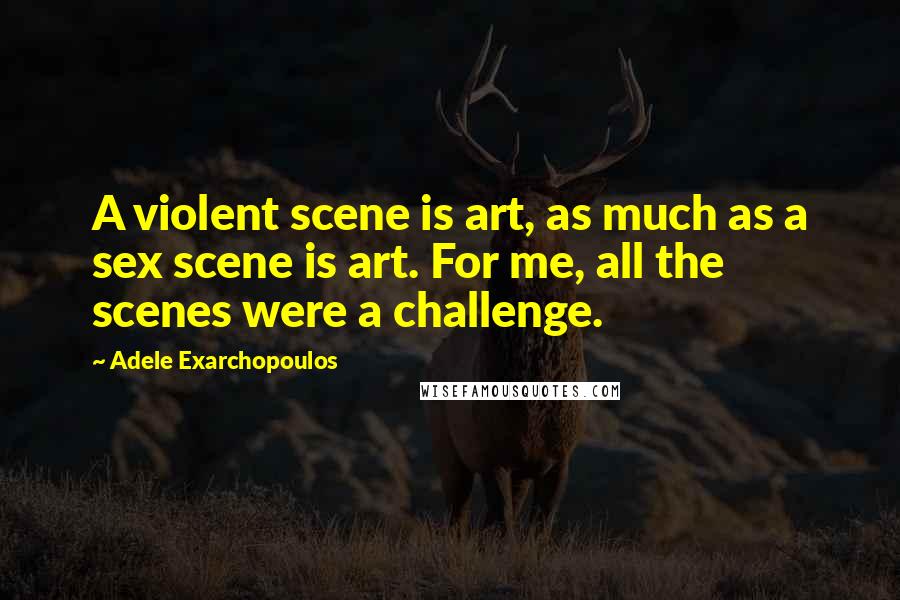 Adele Exarchopoulos Quotes: A violent scene is art, as much as a sex scene is art. For me, all the scenes were a challenge.