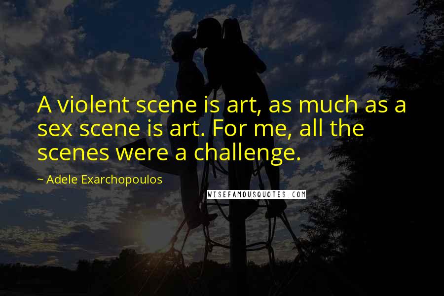 Adele Exarchopoulos Quotes: A violent scene is art, as much as a sex scene is art. For me, all the scenes were a challenge.