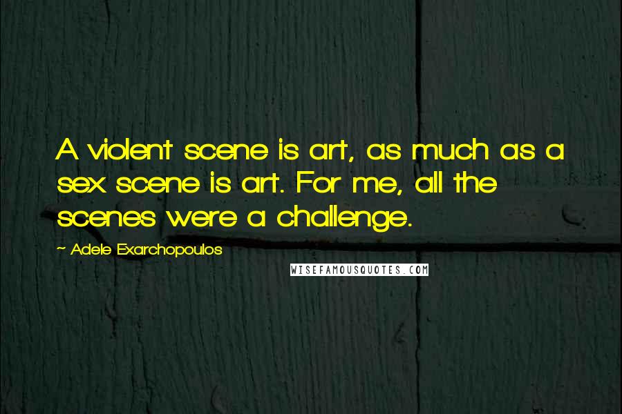 Adele Exarchopoulos Quotes: A violent scene is art, as much as a sex scene is art. For me, all the scenes were a challenge.