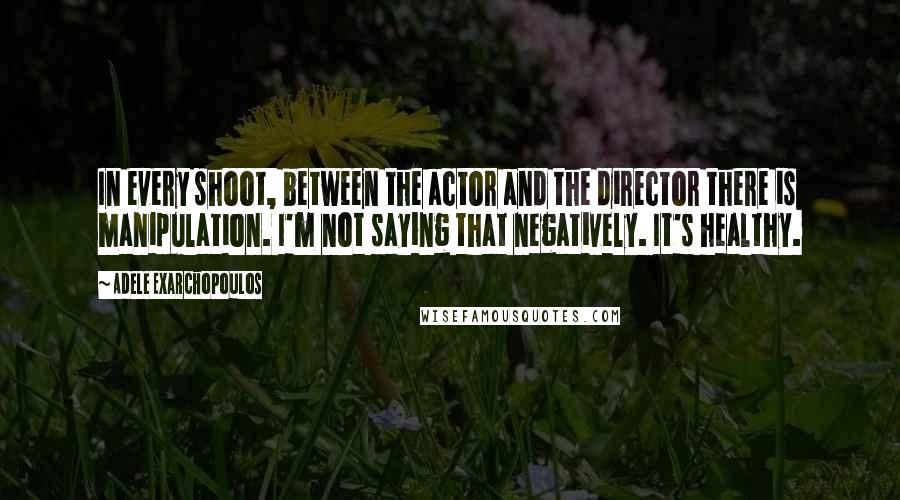 Adele Exarchopoulos Quotes: In every shoot, between the actor and the director there is manipulation. I'm not saying that negatively. It's healthy.