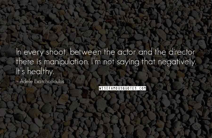 Adele Exarchopoulos Quotes: In every shoot, between the actor and the director there is manipulation. I'm not saying that negatively. It's healthy.