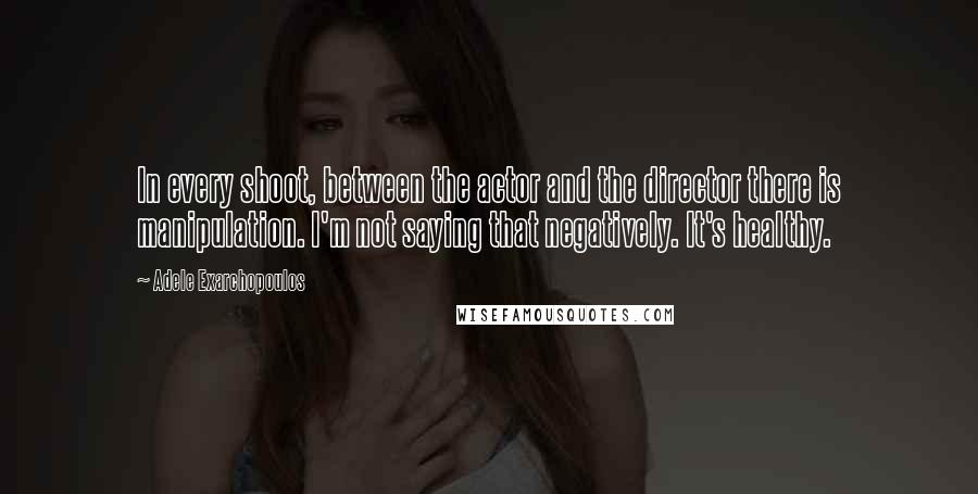 Adele Exarchopoulos Quotes: In every shoot, between the actor and the director there is manipulation. I'm not saying that negatively. It's healthy.