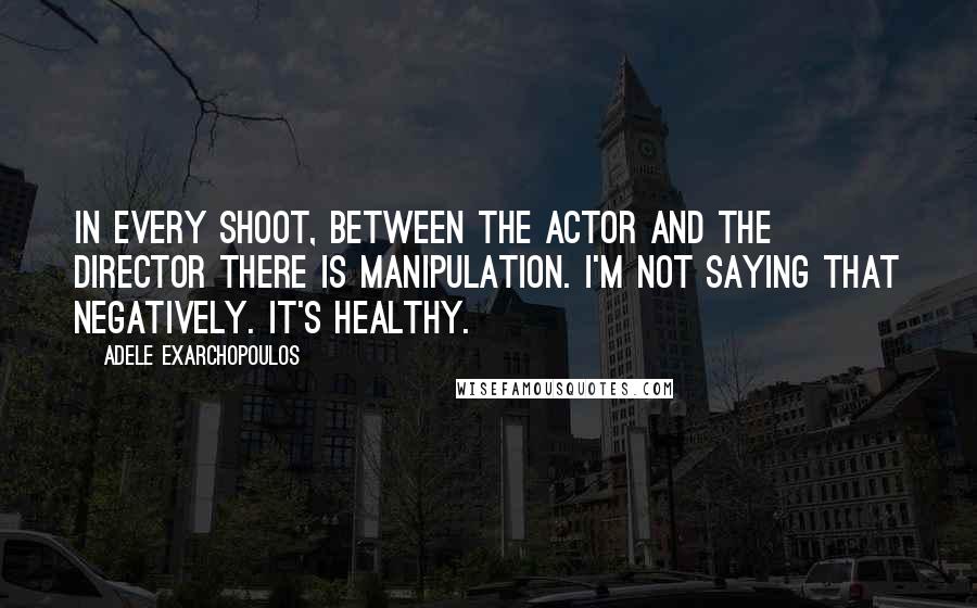 Adele Exarchopoulos Quotes: In every shoot, between the actor and the director there is manipulation. I'm not saying that negatively. It's healthy.