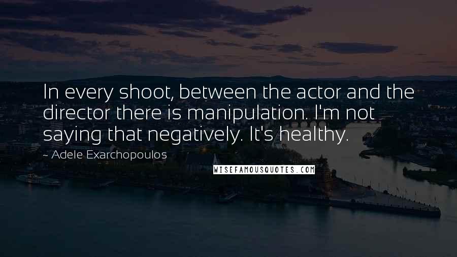 Adele Exarchopoulos Quotes: In every shoot, between the actor and the director there is manipulation. I'm not saying that negatively. It's healthy.