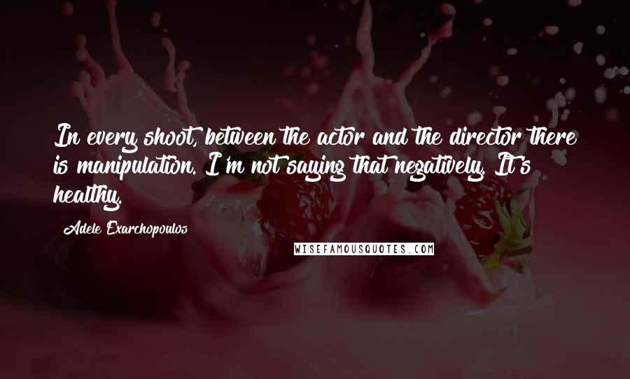 Adele Exarchopoulos Quotes: In every shoot, between the actor and the director there is manipulation. I'm not saying that negatively. It's healthy.