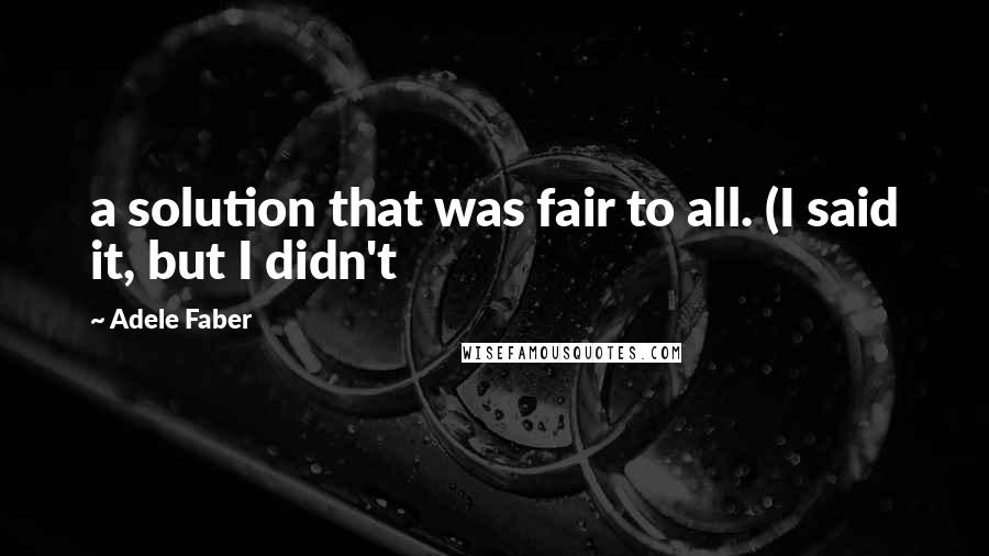 Adele Faber Quotes: a solution that was fair to all. (I said it, but I didn't