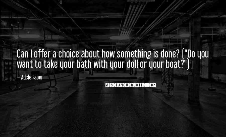 Adele Faber Quotes: Can I offer a choice about how something is done? ("Do you want to take your bath with your doll or your boat?")