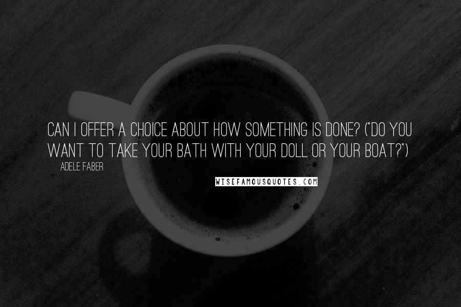 Adele Faber Quotes: Can I offer a choice about how something is done? ("Do you want to take your bath with your doll or your boat?")