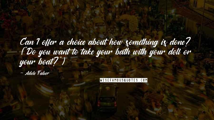 Adele Faber Quotes: Can I offer a choice about how something is done? ("Do you want to take your bath with your doll or your boat?")