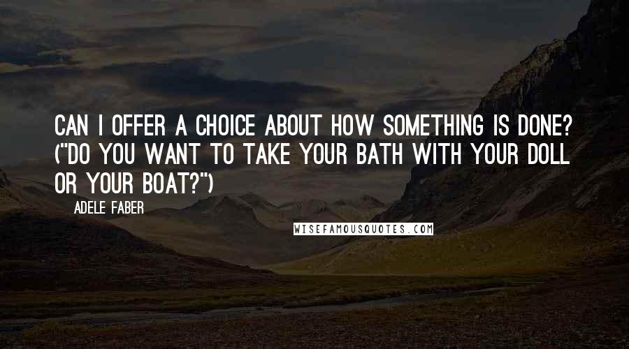 Adele Faber Quotes: Can I offer a choice about how something is done? ("Do you want to take your bath with your doll or your boat?")