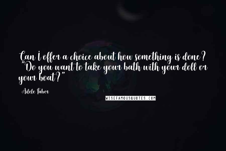 Adele Faber Quotes: Can I offer a choice about how something is done? ("Do you want to take your bath with your doll or your boat?")