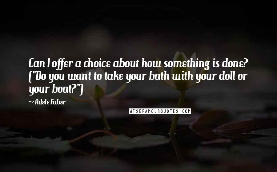 Adele Faber Quotes: Can I offer a choice about how something is done? ("Do you want to take your bath with your doll or your boat?")