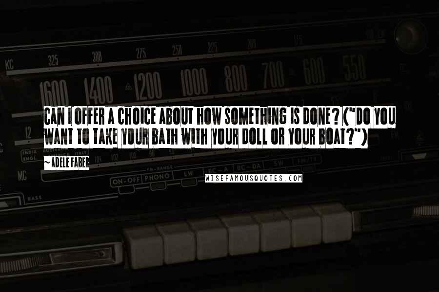 Adele Faber Quotes: Can I offer a choice about how something is done? ("Do you want to take your bath with your doll or your boat?")