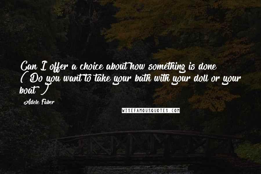 Adele Faber Quotes: Can I offer a choice about how something is done? ("Do you want to take your bath with your doll or your boat?")