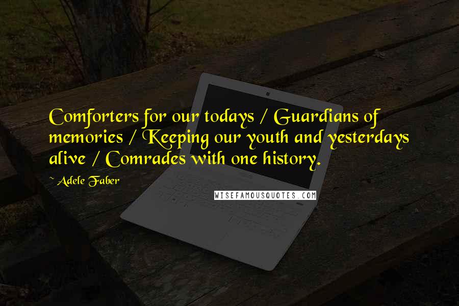 Adele Faber Quotes: Comforters for our todays / Guardians of memories / Keeping our youth and yesterdays alive / Comrades with one history.