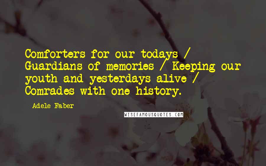Adele Faber Quotes: Comforters for our todays / Guardians of memories / Keeping our youth and yesterdays alive / Comrades with one history.