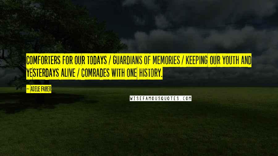 Adele Faber Quotes: Comforters for our todays / Guardians of memories / Keeping our youth and yesterdays alive / Comrades with one history.