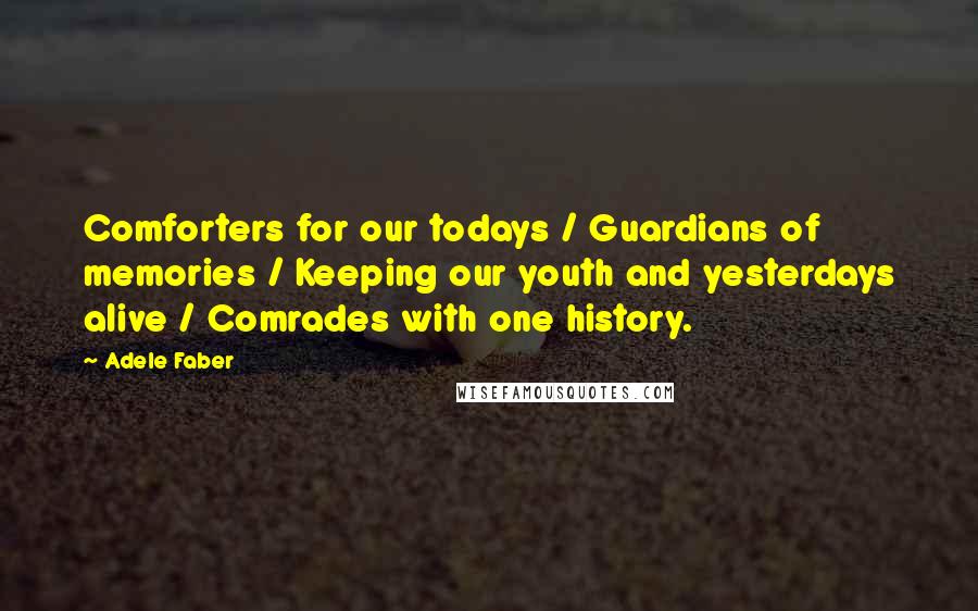 Adele Faber Quotes: Comforters for our todays / Guardians of memories / Keeping our youth and yesterdays alive / Comrades with one history.