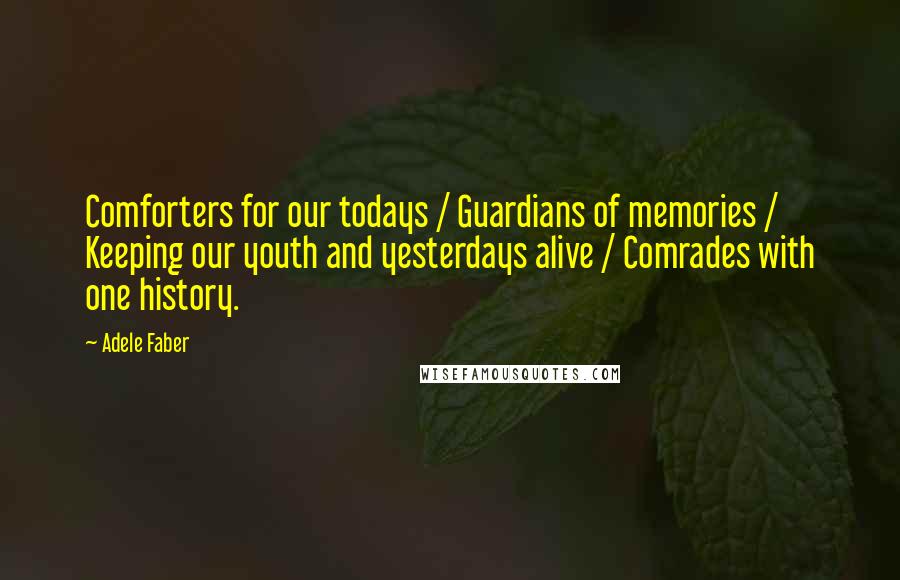 Adele Faber Quotes: Comforters for our todays / Guardians of memories / Keeping our youth and yesterdays alive / Comrades with one history.
