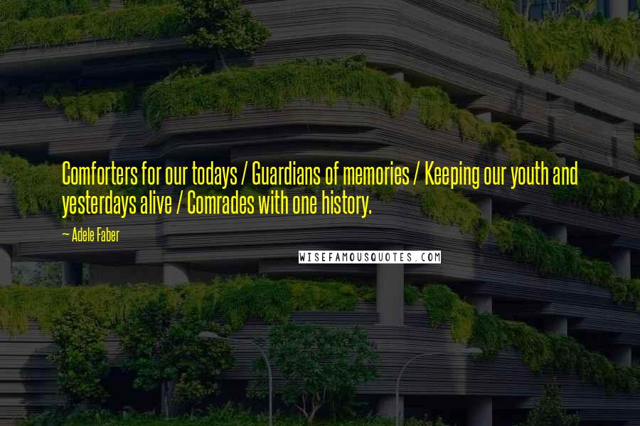 Adele Faber Quotes: Comforters for our todays / Guardians of memories / Keeping our youth and yesterdays alive / Comrades with one history.