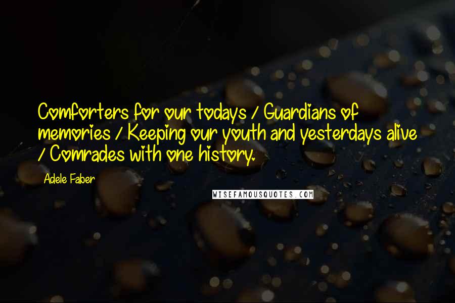 Adele Faber Quotes: Comforters for our todays / Guardians of memories / Keeping our youth and yesterdays alive / Comrades with one history.