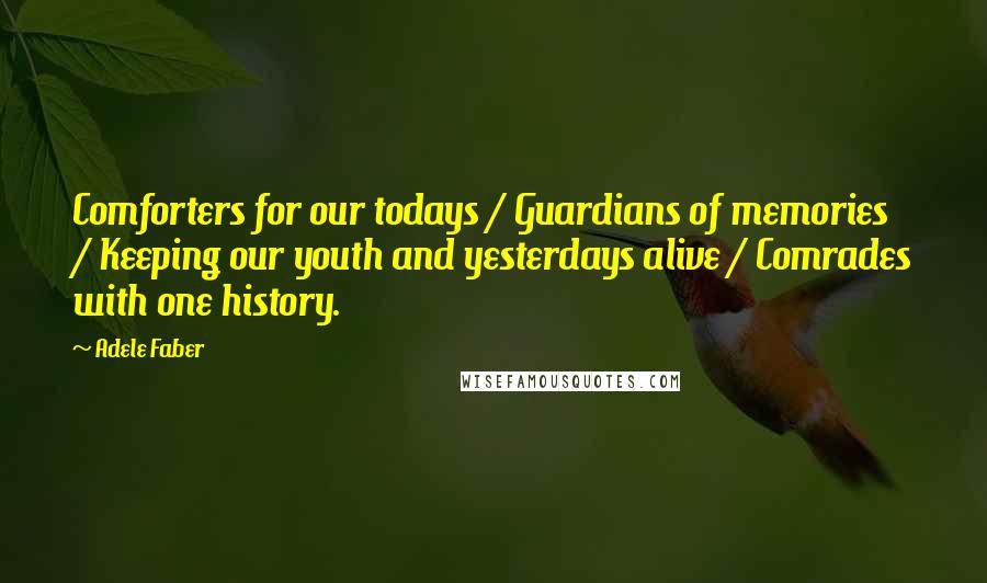 Adele Faber Quotes: Comforters for our todays / Guardians of memories / Keeping our youth and yesterdays alive / Comrades with one history.