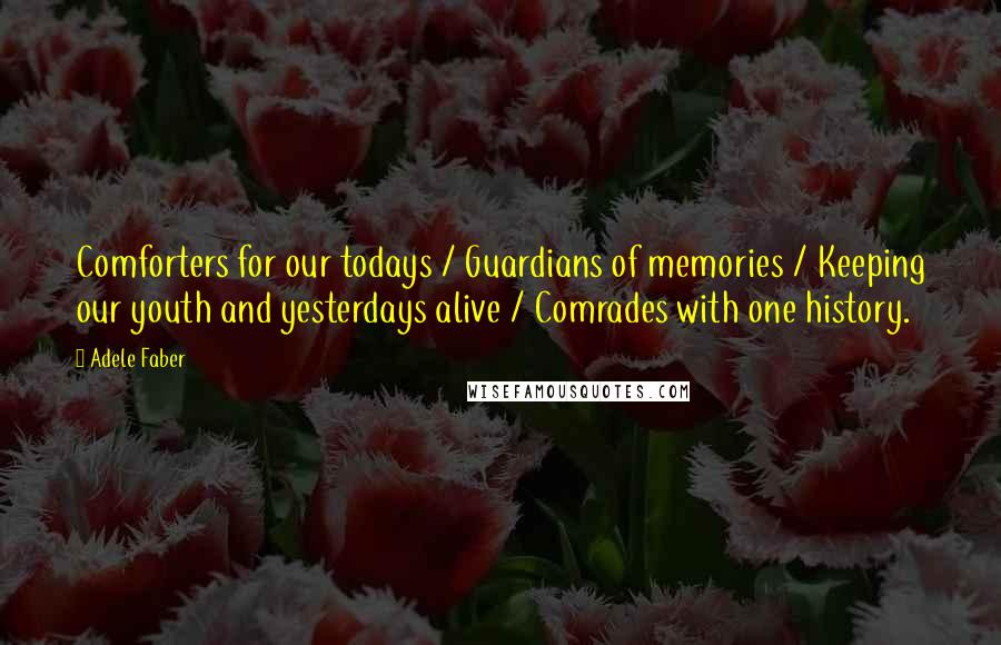 Adele Faber Quotes: Comforters for our todays / Guardians of memories / Keeping our youth and yesterdays alive / Comrades with one history.
