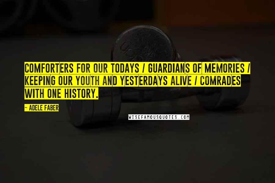 Adele Faber Quotes: Comforters for our todays / Guardians of memories / Keeping our youth and yesterdays alive / Comrades with one history.