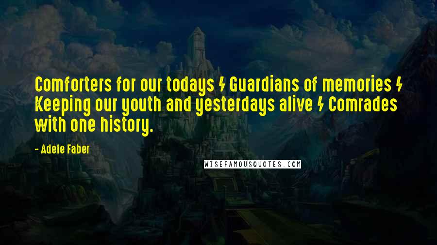 Adele Faber Quotes: Comforters for our todays / Guardians of memories / Keeping our youth and yesterdays alive / Comrades with one history.