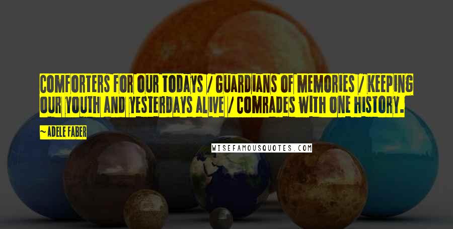 Adele Faber Quotes: Comforters for our todays / Guardians of memories / Keeping our youth and yesterdays alive / Comrades with one history.