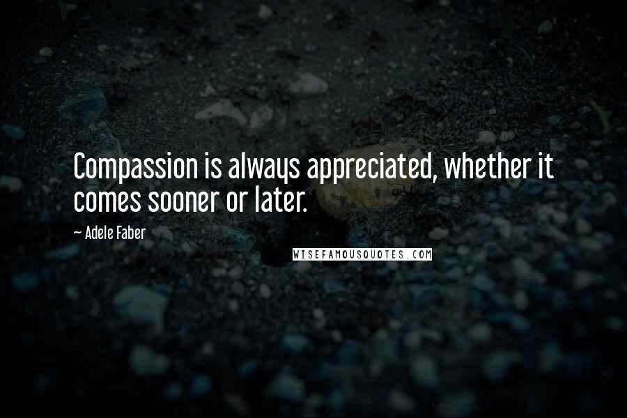 Adele Faber Quotes: Compassion is always appreciated, whether it comes sooner or later.