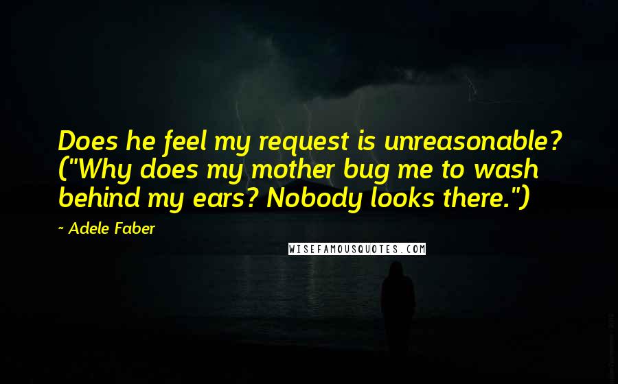 Adele Faber Quotes: Does he feel my request is unreasonable? ("Why does my mother bug me to wash behind my ears? Nobody looks there.")