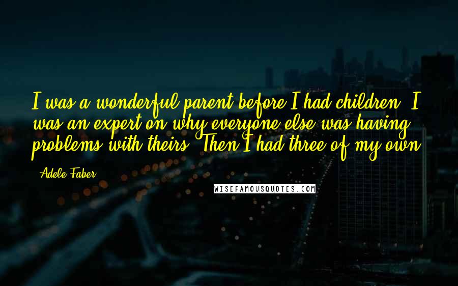 Adele Faber Quotes: I was a wonderful parent before I had children. I was an expert on why everyone else was having problems with theirs. Then I had three of my own.