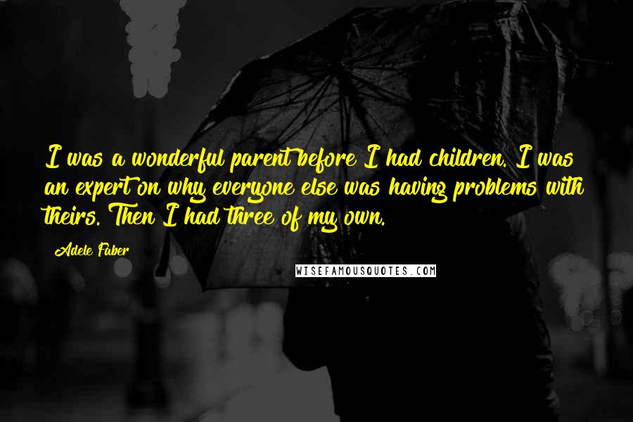 Adele Faber Quotes: I was a wonderful parent before I had children. I was an expert on why everyone else was having problems with theirs. Then I had three of my own.