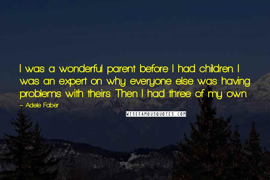Adele Faber Quotes: I was a wonderful parent before I had children. I was an expert on why everyone else was having problems with theirs. Then I had three of my own.