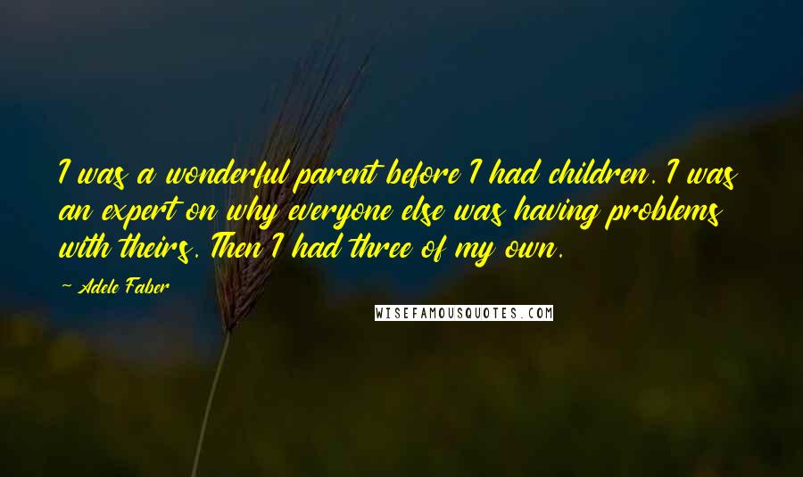 Adele Faber Quotes: I was a wonderful parent before I had children. I was an expert on why everyone else was having problems with theirs. Then I had three of my own.