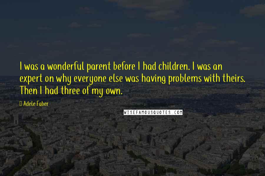 Adele Faber Quotes: I was a wonderful parent before I had children. I was an expert on why everyone else was having problems with theirs. Then I had three of my own.