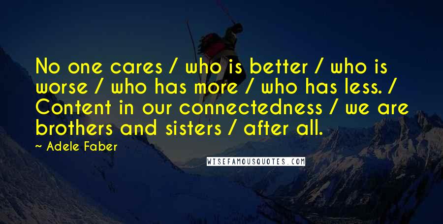 Adele Faber Quotes: No one cares / who is better / who is worse / who has more / who has less. / Content in our connectedness / we are brothers and sisters / after all.